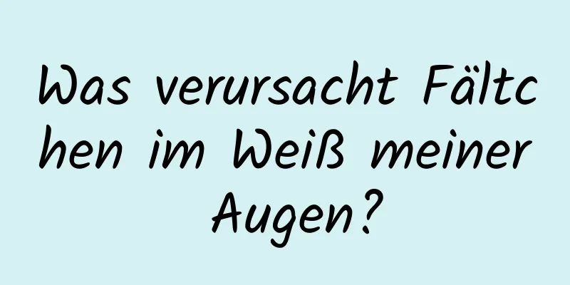 Was verursacht Fältchen im Weiß meiner Augen?