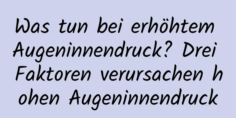Was tun bei erhöhtem Augeninnendruck? Drei Faktoren verursachen hohen Augeninnendruck