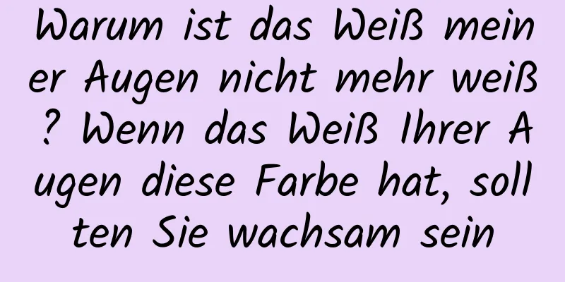 Warum ist das Weiß meiner Augen nicht mehr weiß? Wenn das Weiß Ihrer Augen diese Farbe hat, sollten Sie wachsam sein
