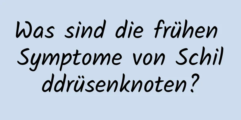 Was sind die frühen Symptome von Schilddrüsenknoten?