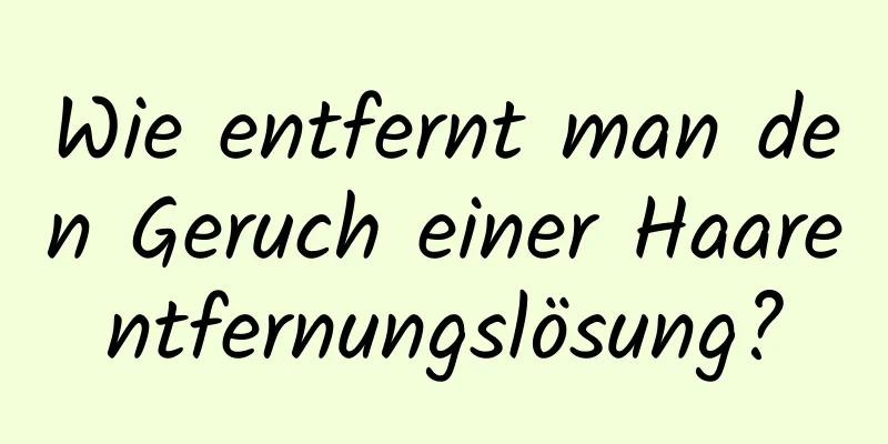 Wie entfernt man den Geruch einer Haarentfernungslösung?