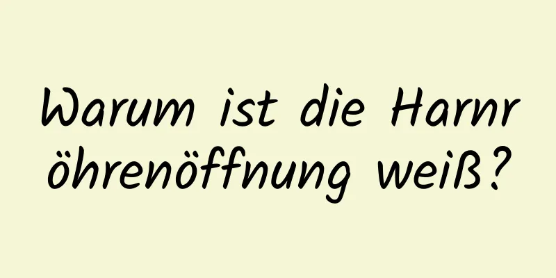 Warum ist die Harnröhrenöffnung weiß?