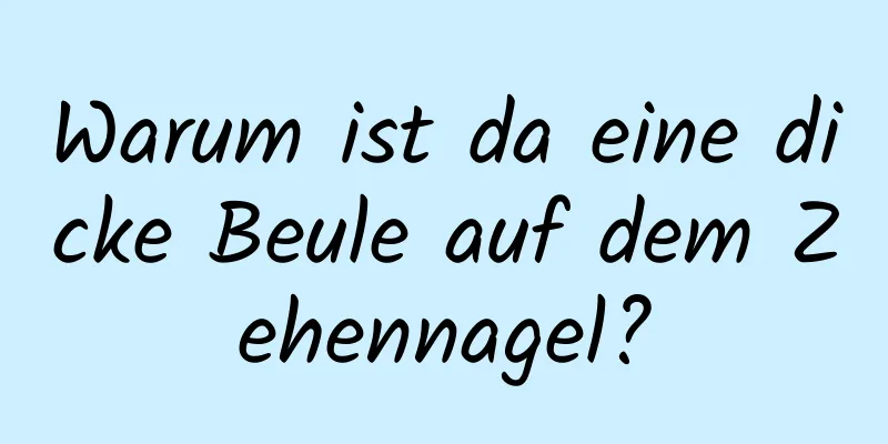 Warum ist da eine dicke Beule auf dem Zehennagel?