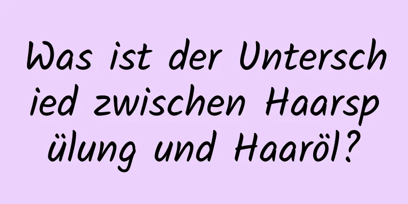 Was ist der Unterschied zwischen Haarspülung und Haaröl?