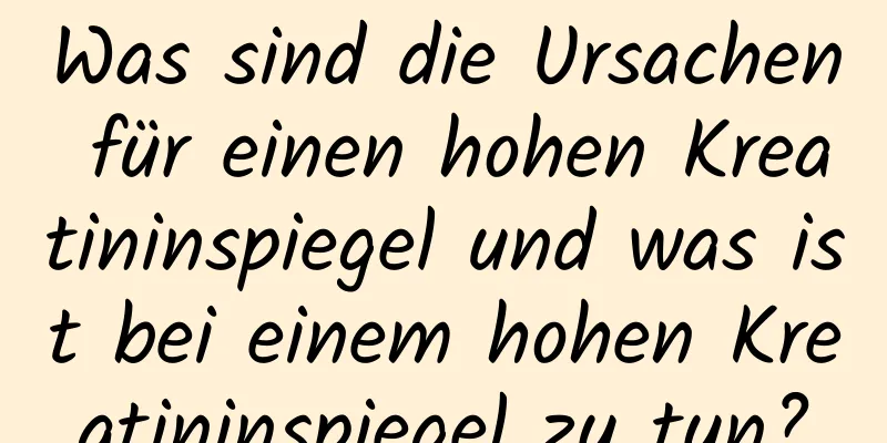 Was sind die Ursachen für einen hohen Kreatininspiegel und was ist bei einem hohen Kreatininspiegel zu tun?