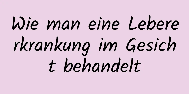 Wie man eine Lebererkrankung im Gesicht behandelt