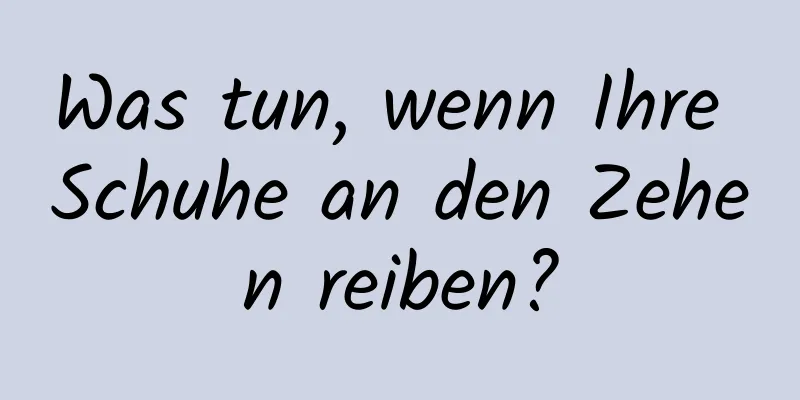 Was tun, wenn Ihre Schuhe an den Zehen reiben?
