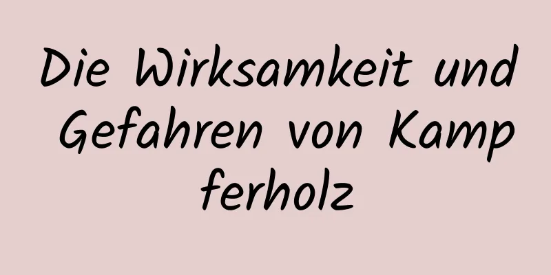 Die Wirksamkeit und Gefahren von Kampferholz