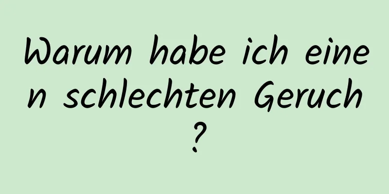 Warum habe ich einen schlechten Geruch?