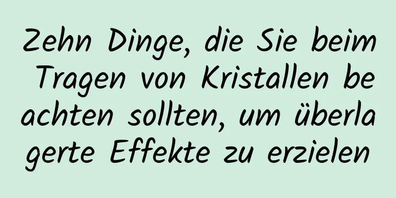 Zehn Dinge, die Sie beim Tragen von Kristallen beachten sollten, um überlagerte Effekte zu erzielen