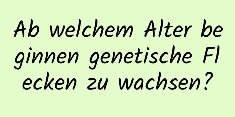Ab welchem ​​Alter beginnen genetische Flecken zu wachsen?
