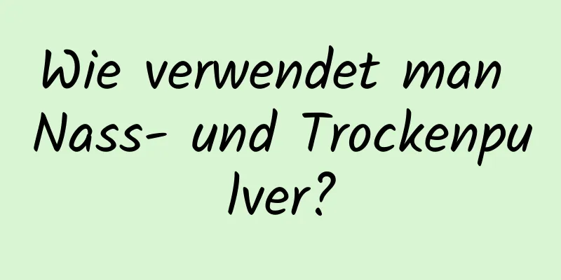 Wie verwendet man Nass- und Trockenpulver?