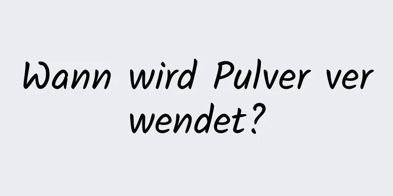 Wann wird Pulver verwendet?