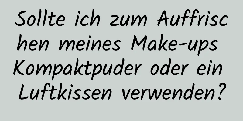 Sollte ich zum Auffrischen meines Make-ups Kompaktpuder oder ein Luftkissen verwenden?
