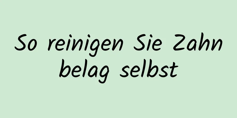 So reinigen Sie Zahnbelag selbst