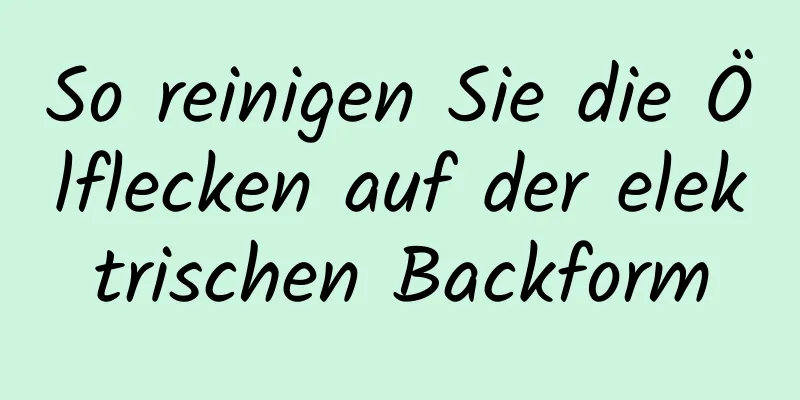 So reinigen Sie die Ölflecken auf der elektrischen Backform