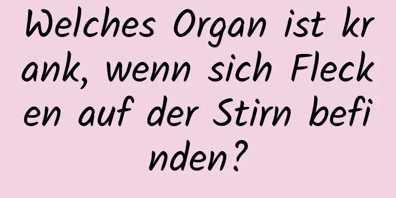Welches Organ ist krank, wenn sich Flecken auf der Stirn befinden?