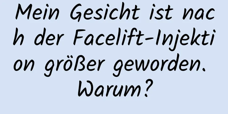 Mein Gesicht ist nach der Facelift-Injektion größer geworden. Warum?