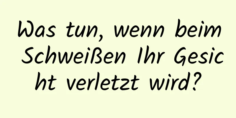 Was tun, wenn beim Schweißen Ihr Gesicht verletzt wird?