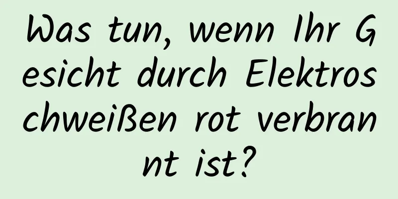 Was tun, wenn Ihr Gesicht durch Elektroschweißen rot verbrannt ist?