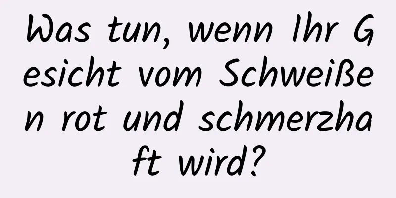 Was tun, wenn Ihr Gesicht vom Schweißen rot und schmerzhaft wird?