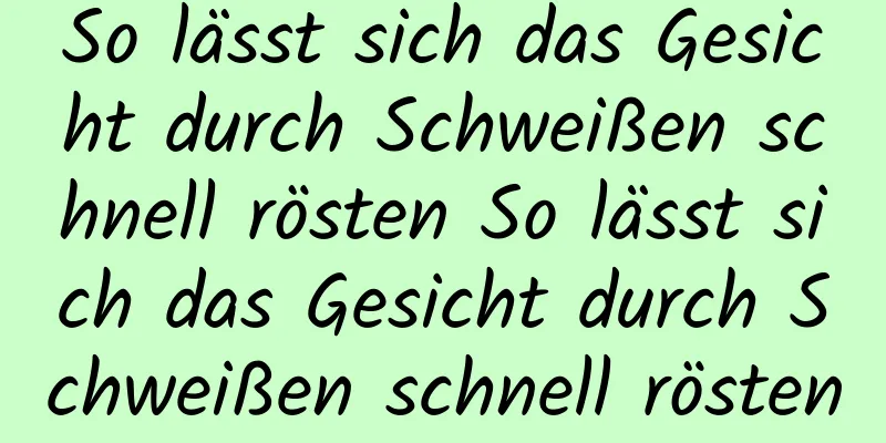 So lässt sich das Gesicht durch Schweißen schnell rösten So lässt sich das Gesicht durch Schweißen schnell rösten