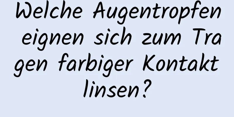 Welche Augentropfen eignen sich zum Tragen farbiger Kontaktlinsen?
