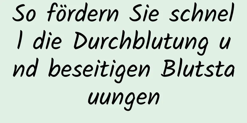 So fördern Sie schnell die Durchblutung und beseitigen Blutstauungen