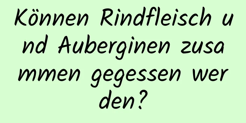 Können Rindfleisch und Auberginen zusammen gegessen werden?