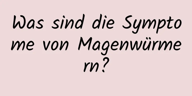 Was sind die Symptome von Magenwürmern?
