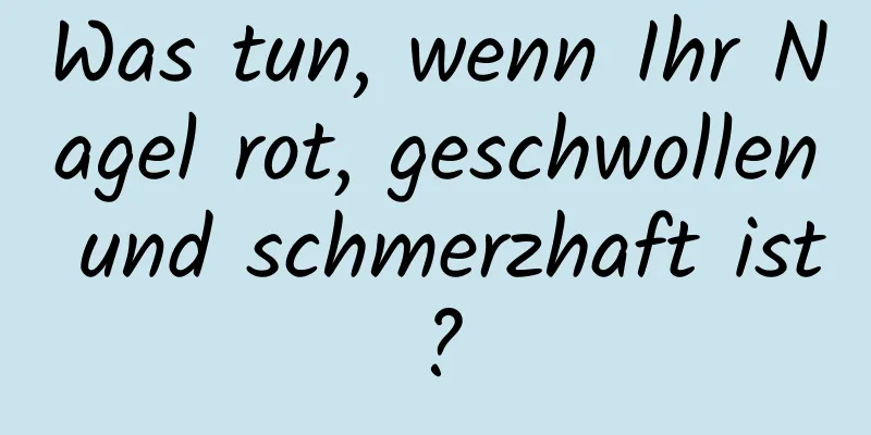 Was tun, wenn Ihr Nagel rot, geschwollen und schmerzhaft ist?