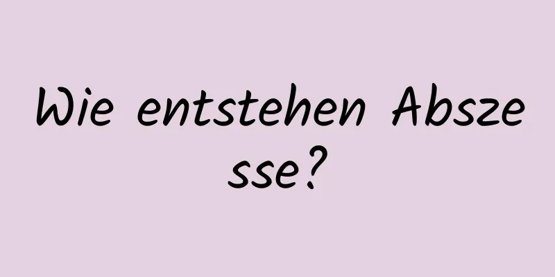 Wie entstehen Abszesse?