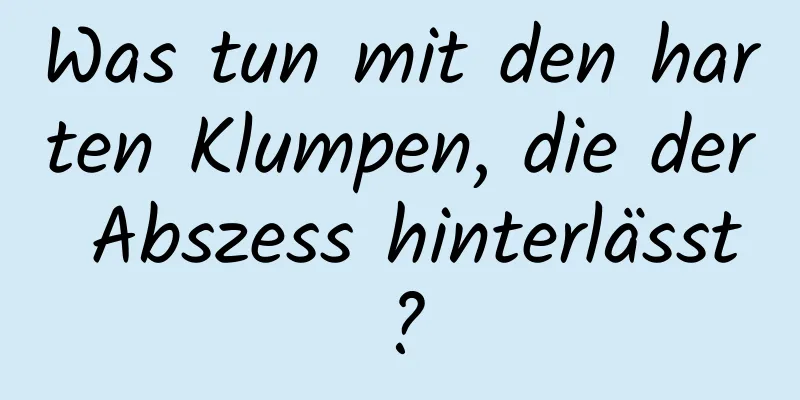 Was tun mit den harten Klumpen, die der Abszess hinterlässt?