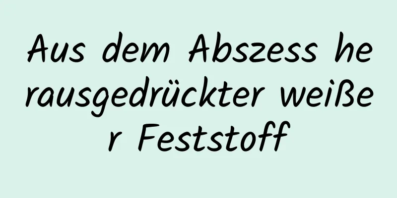Aus dem Abszess herausgedrückter weißer Feststoff