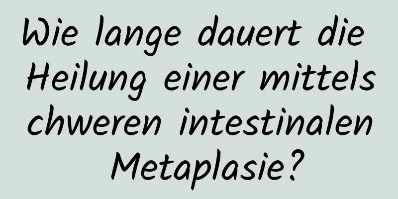 Wie lange dauert die Heilung einer mittelschweren intestinalen Metaplasie?
