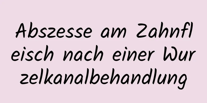 Abszesse am Zahnfleisch nach einer Wurzelkanalbehandlung