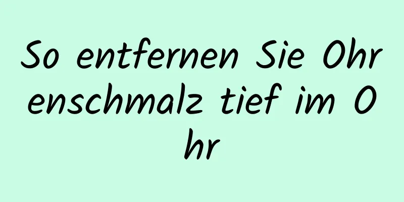 So entfernen Sie Ohrenschmalz tief im Ohr