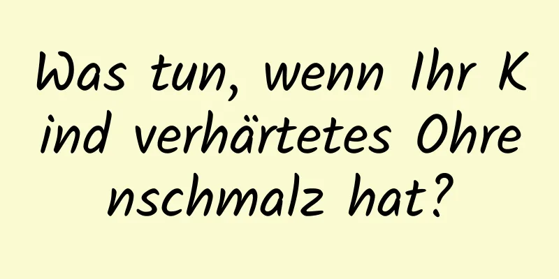Was tun, wenn Ihr Kind verhärtetes Ohrenschmalz hat?