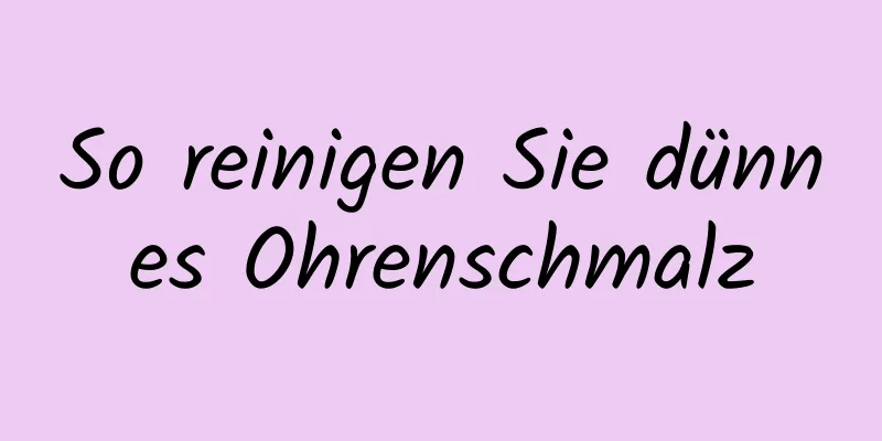 So reinigen Sie dünnes Ohrenschmalz