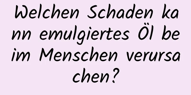 Welchen Schaden kann emulgiertes Öl beim Menschen verursachen?