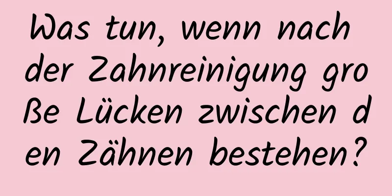 Was tun, wenn nach der Zahnreinigung große Lücken zwischen den Zähnen bestehen?