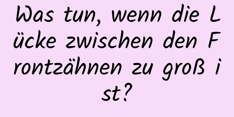 Was tun, wenn die Lücke zwischen den Frontzähnen zu groß ist?