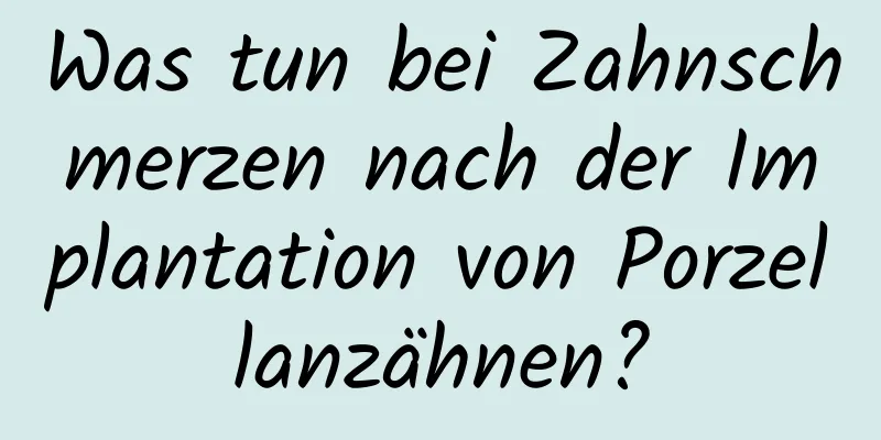 Was tun bei Zahnschmerzen nach der Implantation von Porzellanzähnen?