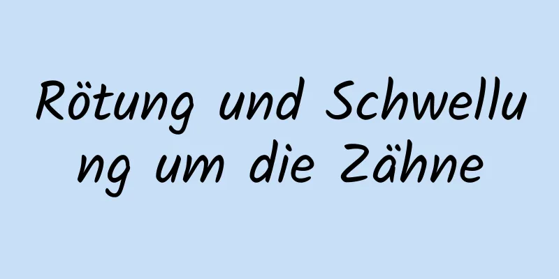 Rötung und Schwellung um die Zähne