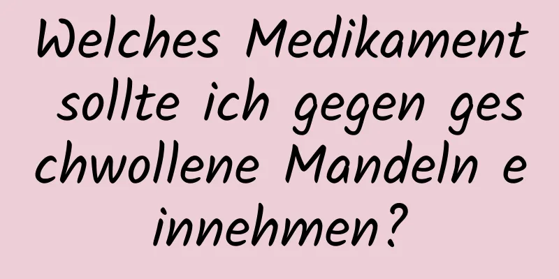 Welches Medikament sollte ich gegen geschwollene Mandeln einnehmen?