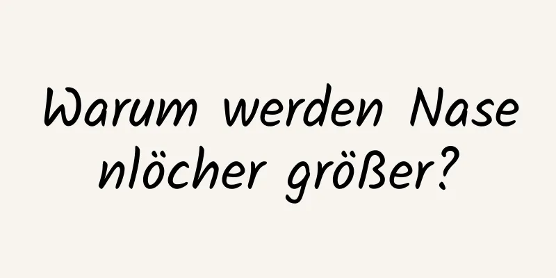 Warum werden Nasenlöcher größer?