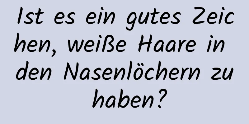 Ist es ein gutes Zeichen, weiße Haare in den Nasenlöchern zu haben?