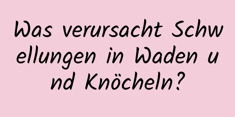 Was verursacht Schwellungen in Waden und Knöcheln?