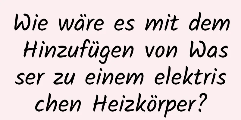Wie wäre es mit dem Hinzufügen von Wasser zu einem elektrischen Heizkörper?