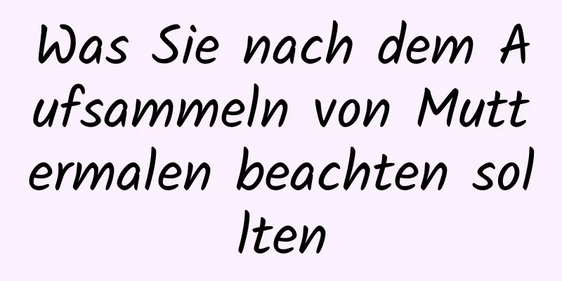 Was Sie nach dem Aufsammeln von Muttermalen beachten sollten